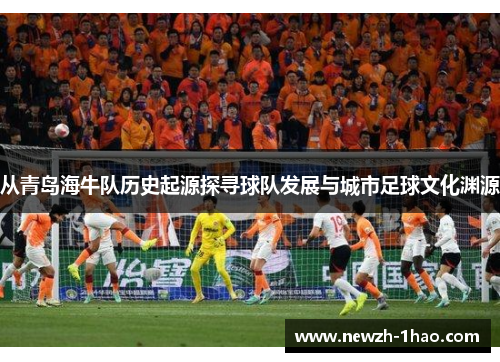 从青岛海牛队历史起源探寻球队发展与城市足球文化渊源