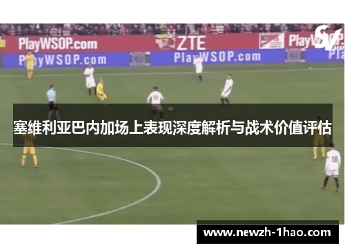 塞维利亚巴内加场上表现深度解析与战术价值评估