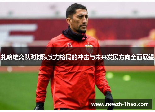 扎哈维离队对球队实力格局的冲击与未来发展方向全面展望 扎哈维离队对球队实力格局的冲击与未来发展方向全面展望