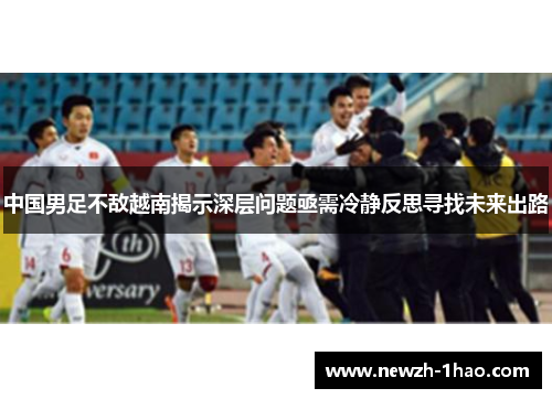中国男足不敌越南揭示深层问题亟需冷静反思寻找未来出路 中国男足不敌越南揭示深层问题亟需冷静反思寻找未来出路