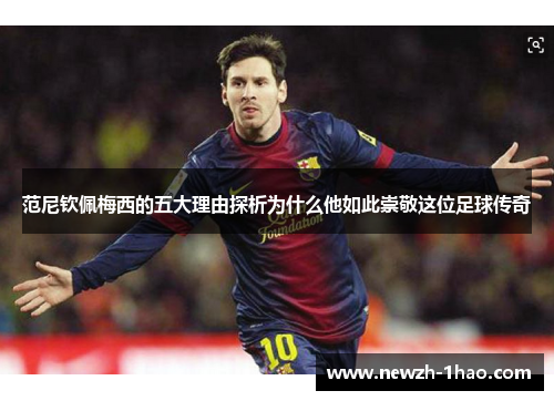 范尼钦佩梅西的五大理由探析为什么他如此崇敬这位足球传奇