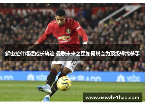 解密拉什福德成长轨迹 曼联未来之星如何蜕变为顶级锋线杀手 解密拉什福德成长轨迹 曼联未来之星如何蜕变为顶级锋线杀手