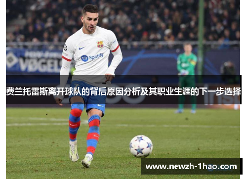 费兰托雷斯离开球队的背后原因分析及其职业生涯的下一步选择 费兰托雷斯离开球队的背后原因分析及其职业生涯的下一步选择
