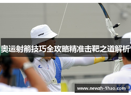 奥运射箭技巧全攻略精准击靶之道解析 奥运射箭技巧全攻略精准击靶之道解析