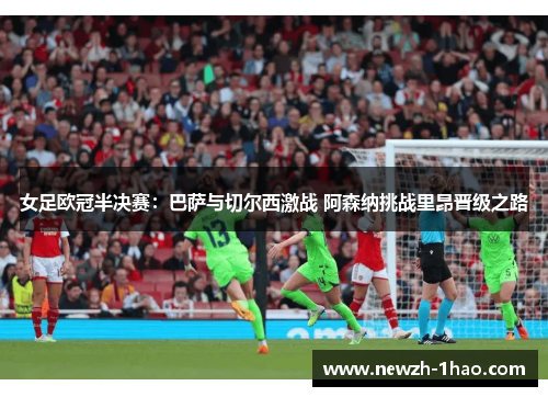 女足欧冠半决赛:巴萨与切尔西激战 阿森纳挑战里昂晋级之路 女足欧冠半决赛:巴萨与切尔西激战 阿森纳挑战里昂晋级之路