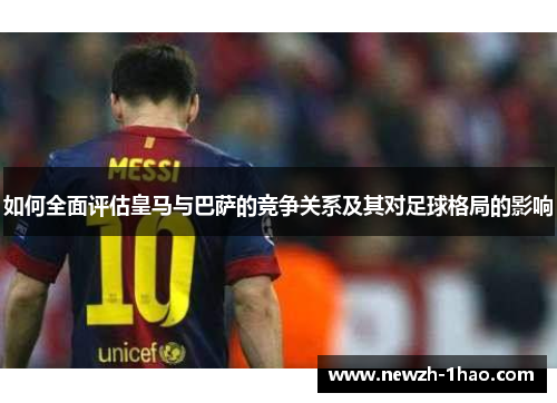 如何全面评估皇马与巴萨的竞争关系及其对足球格局的影响 如何全面评估皇马与巴萨的竞争关系及其对足球格局的影响