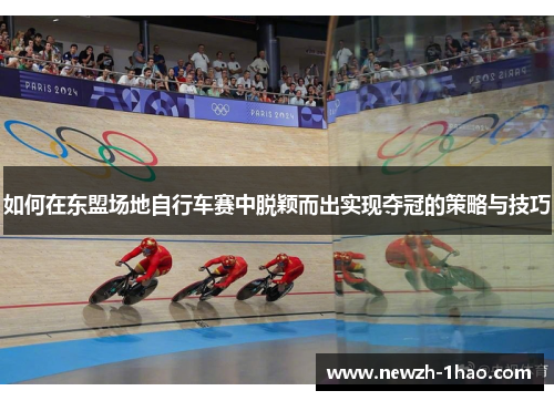 如何在东盟场地自行车赛中脱颖而出实现夺冠的策略与技巧 如何在东盟场地自行车赛中脱颖而出实现夺冠的策略与技巧