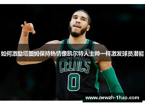如何激励塔图姆保持热情像凯尔特人主帅一样激发球员潜能 如何激励塔图姆保持热情像凯尔特人主帅一样激发球员潜能