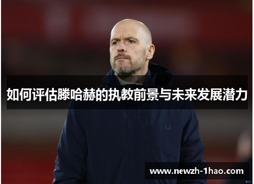 如何评估滕哈赫的执教前景与未来发展潜力 如何评估滕哈赫的执教前景与未来发展潜力