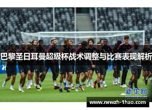 巴黎圣日耳曼超级杯战术调整与比赛表现解析 巴黎圣日耳曼超级杯战术调整与比赛表现解析