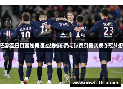 巴黎圣日耳曼如何通过战略布局与球员引援实现夺冠梦想 巴黎圣日耳曼如何通过战略布局与球员引援实现夺冠梦想