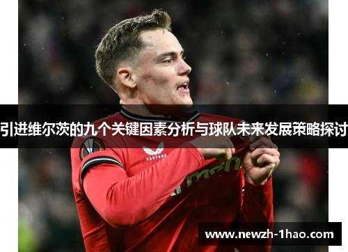 引进维尔茨的九个关键因素分析与球队未来发展策略探讨 引进维尔茨的九个关键因素分析与球队未来发展策略探讨