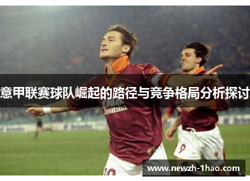 意甲联赛球队崛起的路径与竞争格局分析探讨 意甲联赛球队崛起的路径与竞争格局分析探讨