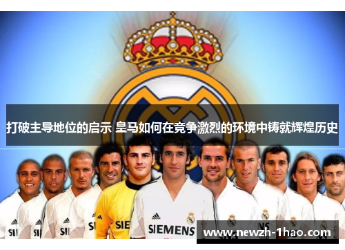 打破主导地位的启示 皇马如何在竞争激烈的环境中铸就辉煌历史