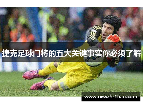 捷克足球门将的五大关键事实你必须了解 捷克足球门将的五大关键事实你必须了解