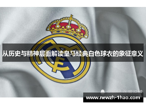 从历史与精神层面解读皇马经典白色球衣的象征意义 从历史与精神层面解读皇马经典白色球衣的象征意义