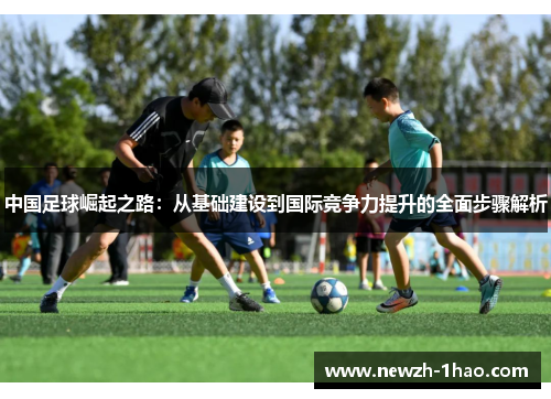 中国足球崛起之路：从基础建设到国际竞争力提升的全面步骤解析