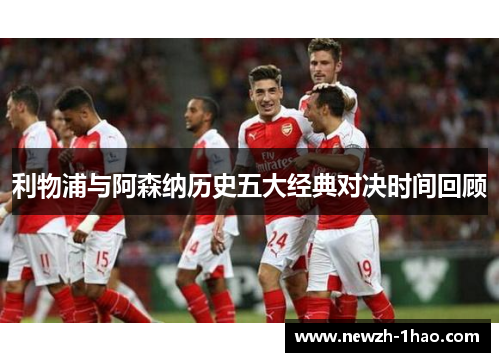 利物浦与阿森纳历史五大经典对决时间回顾 利物浦与阿森纳历史五大经典对决时间回顾