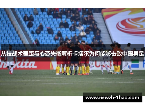 从技战术差距与心态失衡解析卡塔尔为何能够击败中国男足