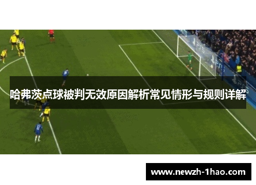 哈弗茨点球被判无效原因解析常见情形与规则详解