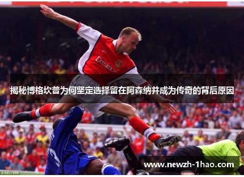 揭秘博格坎普为何坚定选择留在阿森纳并成为传奇的背后原因 揭秘博格坎普为何坚定选择留在阿森纳并成为传奇的背后原因