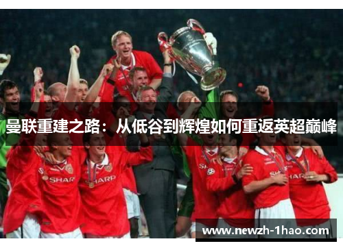 曼联重建之路：从低谷到辉煌如何重返英超巅峰