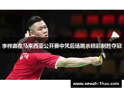 李梓嘉在马来西亚公开赛中凭后场跳杀精彩制胜夺冠 李梓嘉在马来西亚公开赛中凭后场跳杀精彩制胜夺冠