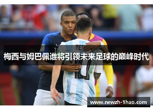 梅西与姆巴佩谁将引领未来足球的巅峰时代 梅西与姆巴佩谁将引领未来足球的巅峰时代