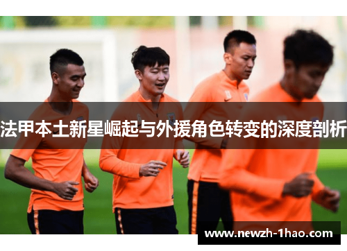 法甲本土新星崛起与外援角色转变的深度剖析 法甲本土新星崛起与外援角色转变的深度剖析