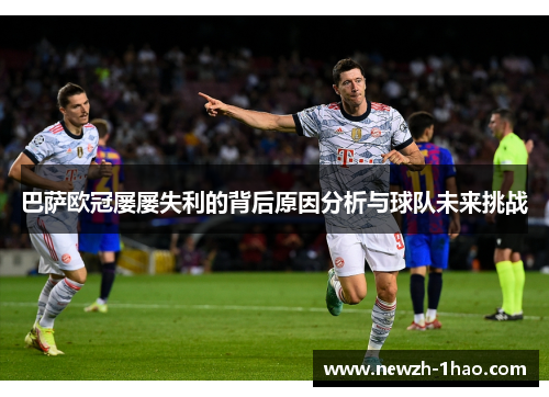 巴萨欧冠屡屡失利的背后原因分析与球队未来挑战