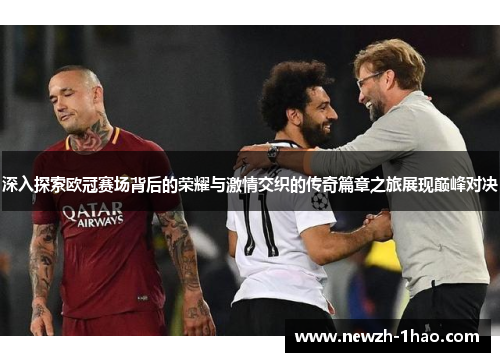 深入探索欧冠赛场背后的荣耀与激情交织的传奇篇章之旅展现巅峰对决 深入探索欧冠赛场背后的荣耀与激情交织的传奇篇章之旅展现巅峰对决
