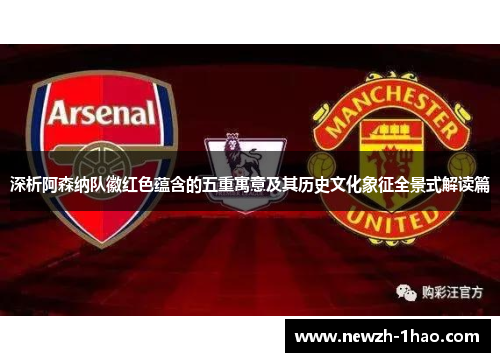 深析阿森纳队徽红色蕴含的五重寓意及其历史文化象征全景式解读篇 深析阿森纳队徽红色蕴含的五重寓意及其历史文化象征全景式解读篇