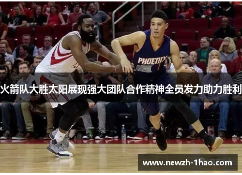 火箭队大胜太阳展现强大团队合作精神全员发力助力胜利