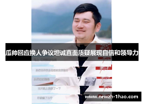 瓜帅回应换人争议坦诚直面质疑展现自信和领导力 瓜帅回应换人争议坦诚直面质疑展现自信和领导力