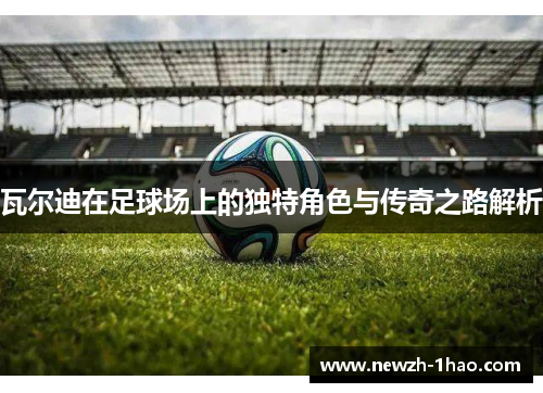 瓦尔迪在足球场上的独特角色与传奇之路解析