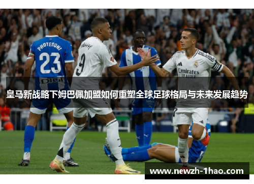 皇马新战略下姆巴佩加盟如何重塑全球足球格局与未来发展趋势 皇马新战略下姆巴佩加盟如何重塑全球足球格局与未来发展趋势