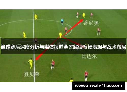 篮球赛后深度分析与媒体报道全景解读赛场表现与战术布局 篮球赛后深度分析与媒体报道全景解读赛场表现与战术布局