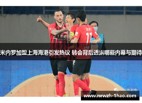 米内罗加盟上海海港引发热议 转会背后透露哪些内幕与期待 米内罗加盟上海海港引发热议 转会背后透露哪些内幕与期待