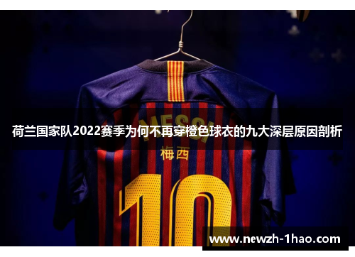 荷兰国家队2022赛季为何不再穿橙色球衣的九大深层原因剖析