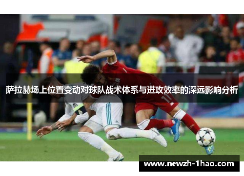 萨拉赫场上位置变动对球队战术体系与进攻效率的深远影响分析