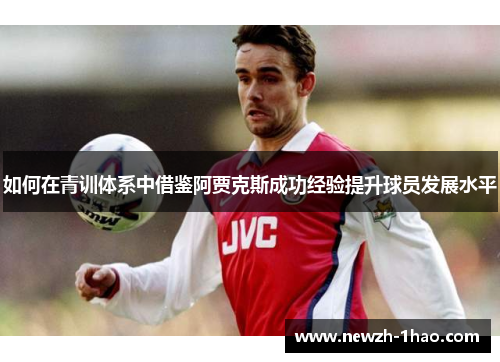 如何在青训体系中借鉴阿贾克斯成功经验提升球员发展水平 如何在青训体系中借鉴阿贾克斯成功经验提升球员发展水平