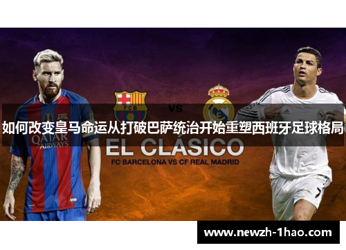 如何改变皇马命运从打破巴萨统治开始重塑西班牙足球格局 如何改变皇马命运从打破巴萨统治开始重塑西班牙足球格局