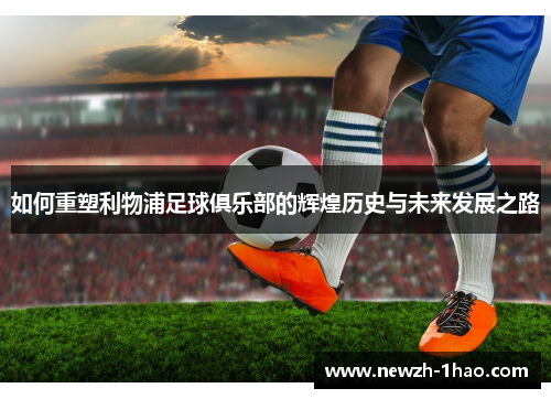 如何重塑利物浦足球俱乐部的辉煌历史与未来发展之路