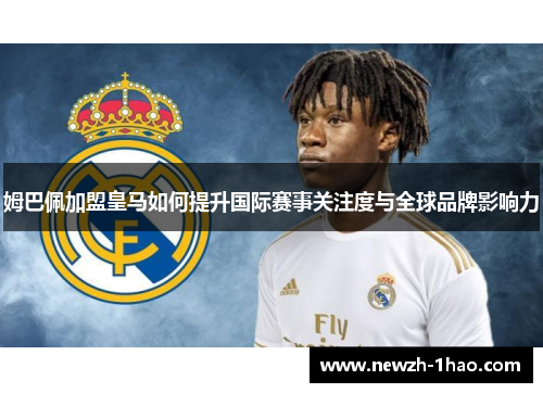 姆巴佩加盟皇马如何提升国际赛事关注度与全球品牌影响力