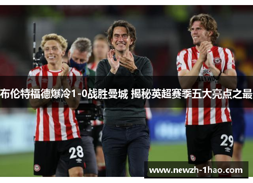 布伦特福德爆冷1-0战胜曼城 揭秘英超赛季五大亮点之最