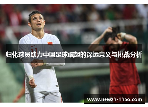 归化球员助力中国足球崛起的深远意义与挑战分析 归化球员助力中国足球崛起的深远意义与挑战分析