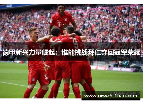 德甲新兴力量崛起：谁能挑战拜仁夺回冠军荣耀