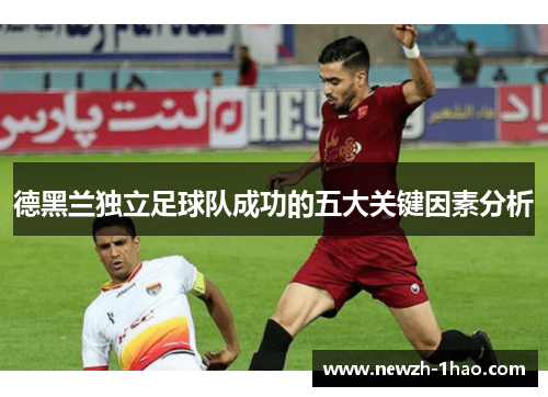 德黑兰独立足球队成功的五大关键因素分析