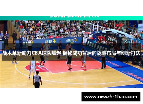 战术革新助力CBA球队崛起 揭秘成功背后的战略布局与创新打法