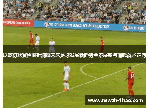 以欧协联赛程解析洞察未来足球发展新趋势全景展望与前瞻战术走向